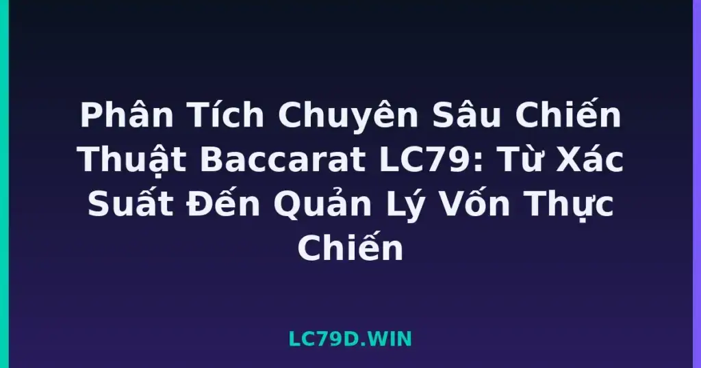 Phân Tích Chuyên Sâu Chiến Thuật Baccarat LC79: Từ Xác Suất Đến Quản Lý Vốn Thực Chiến tại LC79