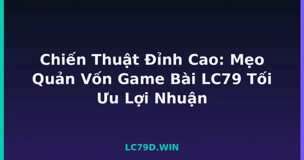 Chiến Thuật Đỉnh Cao: Mẹo Quản Vốn Game Bài LC79 Tối Ưu Lợi Nhuận tại LC79