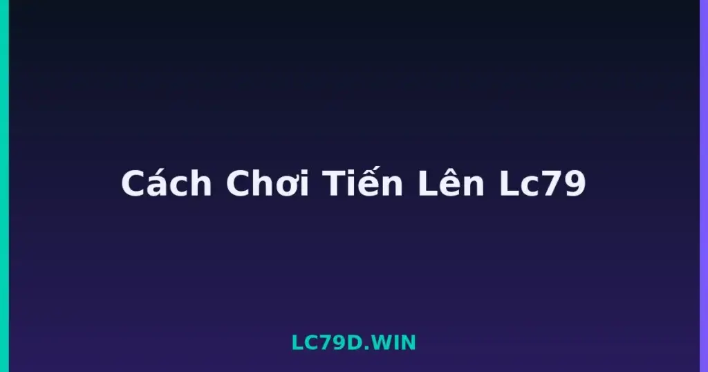 Cách Chơi Tiến Lên Lc79 tại LC79