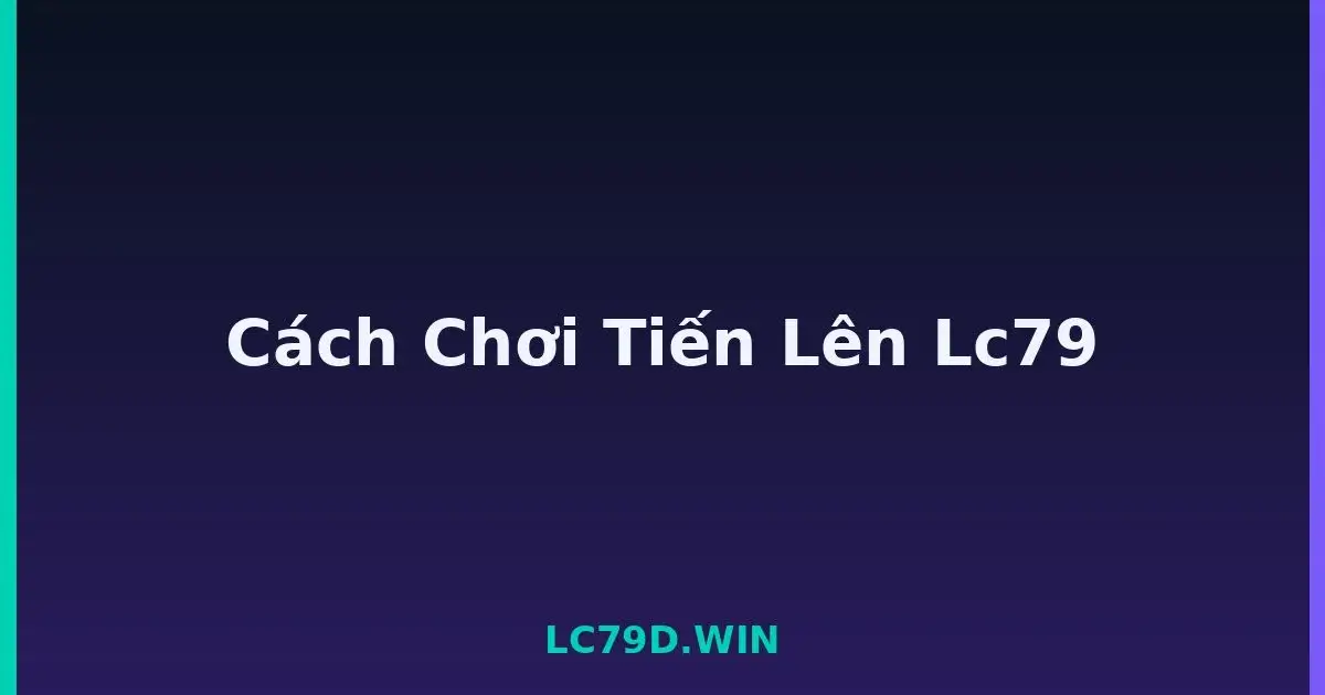 Cách Chơi Tiến Lên Lc79 LC79